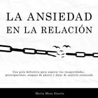 La ansiedad en la relación: Una guía definitiva para superar tus inseguridades, preocupaciones, ataques de pánico y dejar de sentirte estancado