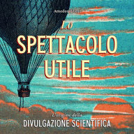 Lo spettacolo utile: L'origine della divulgazione scientifica