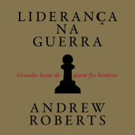 Liderança na guerra: Grandes lições de quem fez história