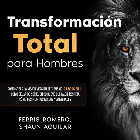 Transformación Total para Hombres: Cómo Dejar de ser el Chico Bueno que Nadie Respeta, Cómo Destruir tus Miedos y Ansiedades