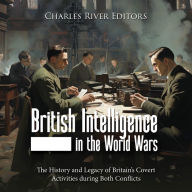 British Intelligence in the World Wars: The History and Legacy of Britain's Covert Activities during Both Conflicts