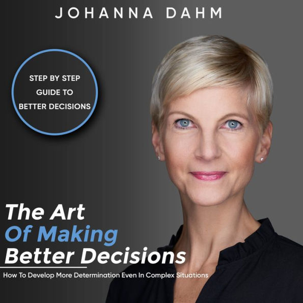 The Art of Making Better Decisions. How to Develop More Determination Even in Complex Situations: Step by Step Guide to Better Decisions