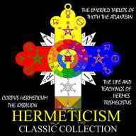 Hermeticism Classic Collection: Corpus Hermeticum, The Kybalion, The Emerald Tablets of Thoth the Atlantean, The Life and Teachings of Hermes Trismegistus