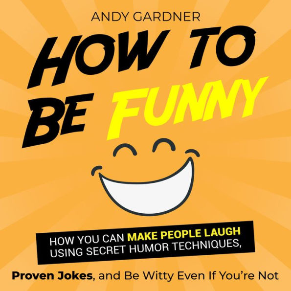 How to Be Funny: How You Can Make People Laugh Using Secret Humor Techniques, Proven Jokes, and Be Witty Even If You're Not