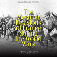 The German Invasions of France during the World Wars: The History of Germany's Campaigns in World War I and World War II