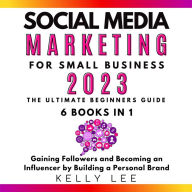 Social Media Marketing for Small Business 2023 6 Books in 1: The Ultimate Beginners Guide Gaining Followers and Becoming an Influencer by Building a Personal Brand