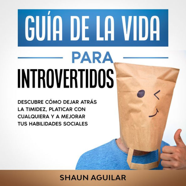 Guía de la Vida para Introvertidos: Descubre cómo dejar atrás la timidez, platicar con cualquiera y a mejorar tus habilidades sociales