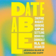 Dateable: Swiping Right, Hooking Up, and Settling Down While Chronically Ill and Disabled