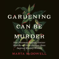 Gardening Can Be Murder: How Poisonous Poppies, Sinister Shovels, and Grim Gardens Have Inspired Mystery Writers