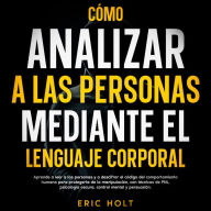 Cómo Analizar A Las Personas Mediante El Lenguaje Corporal: Aprende a leer a las personas y a descifrar el código del comportamiento humano para protegerte de la manipulación, con técnicas de PNL, psicología oscura, control mental y persuasión.