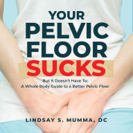 Your Pelvic Floor Sucks: But It Doesn't Have To: A Whole Body Guide to a Better Pelvic Floor