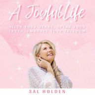 A Joyful Life: Align Your Heart, Speak Your Truth, Embrace Your Freedom