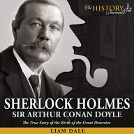 Sherlock Holmes: Sir Arthur Conan Doyle: The True Story of the Birth of the Great Detective