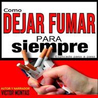 Como dejar de fumar para siempre Explicado paso a paso: Como dejar de fumar para siempre Explicado paso a paso