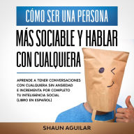 Cómo ser una Persona más Sociable y Hablar con Cualquiera: Aprende a tener conversaciones con cualquiera sin ansiedad e incrementa por completo tu inteligencia social