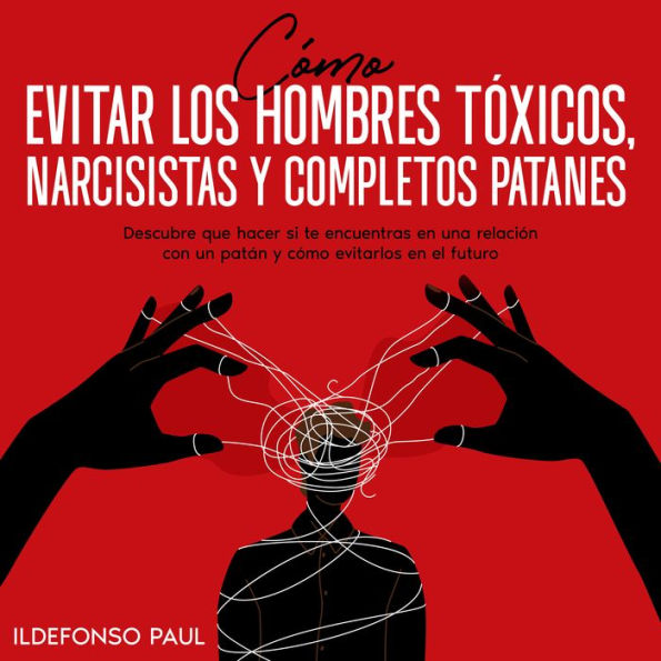 Cómo Evitar los Hombres Tóxicos, Narcisistas y Completos Patanes: Descubre que Hacer si te Encuentras en una Relación con un Patán y Cómo Evitarlos en el Futuro