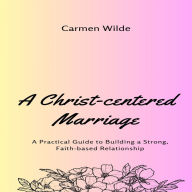 A Christ-centered Marriage: A Practical Guide to Building a Strong, Faith-based Relationship