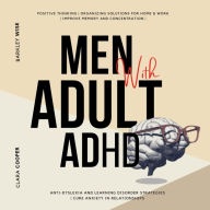 Men with Adult ADHD: Positive Thinking Organizing Solutions for Home & Work Improve Memory and Concentration Anti-Dyslexia and Learning Disorder Strategies Cure Anxiety in Relationships