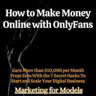 How to Make Money Online with OnlyFans: Earn More than $10,000 per Month From Zero With the 7 Secret Hacks To Start and Scale Your Digital Business