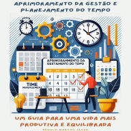 Aprimoramento da Gestão e Planejamento do Tempo: Um Guia para uma Vida Mais Produtiva e Equilibrada