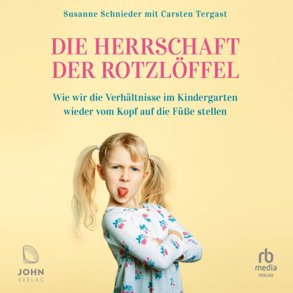 Die Herrschaft der Rotzlöffel: Wie wir die Verhältnisse im Kindergarten wieder vom Kopf auf die Füße stellen