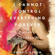 I Cannot Control Everything Forever: A Memoir of Motherhood, Science, and Art