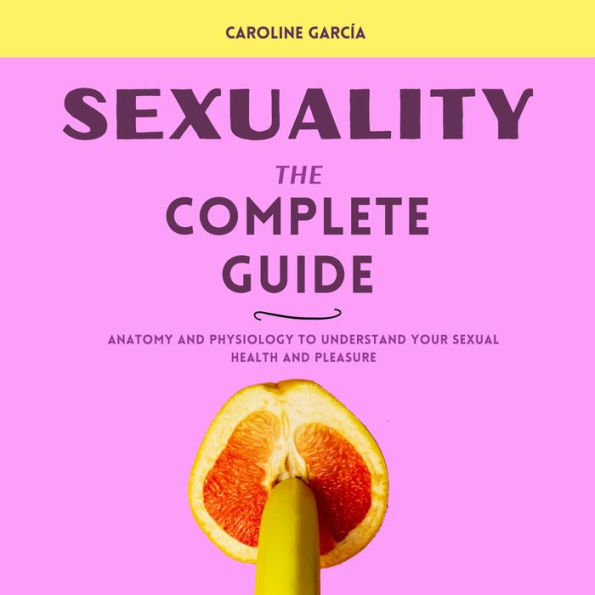 Sexuality, the Complete Guide: Anatomía y Fisiología para Entender tu Placer y Salud Sexual