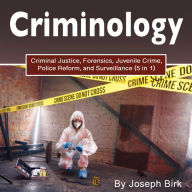 Criminology: Criminal Justice, Forensics, Juvenile Crime, Police Reform, and Surveillance (5 in 1)