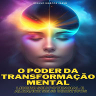 O Poder Da Transformação Mental: Libere Seu Potencial E Alcance Seus Objetivos