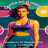 Confía En Ti Mismo: Aumenta Tu Autoestima Y Confianza