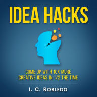 Idea Hacks: Come up with 10X More Creative Ideas in 1/2 the Time