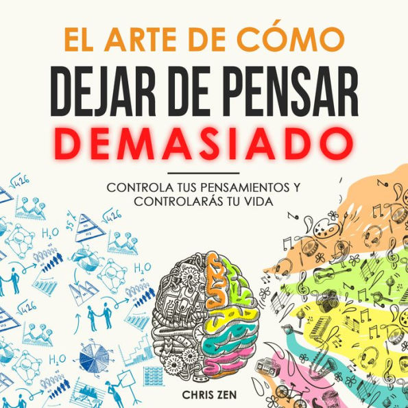 El Arte de Cómo Dejar de Pensar Demasiado: Controla Tus pensamientos y Controlarás Tu Vida