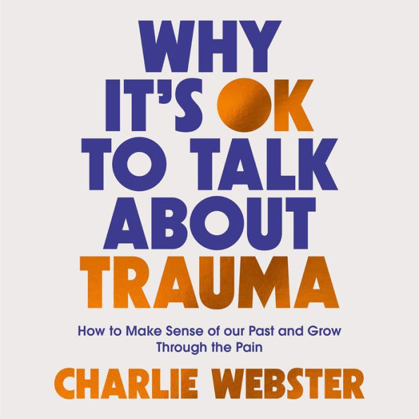 Why It's OK to Talk About Trauma: How to Make Sense of the Past and Grow Through the Pain