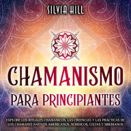 Chamanismo para principiantes: Explore los rituales chamánicos, las creencias y las prácticas de los chamanes nativos americanos, nórdicos, celtas y siberianos