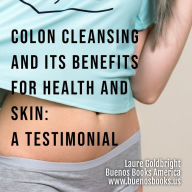 Colon Cleansing and Its Benefits for Health and Skin: A Testimonial: How I Regained A Flat Stomach, Slim Waist, Peaceful Sleep, And Healthy Skin Without Age Spots By Colonic Irrigation