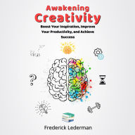 Awakening Creativity: Boost Your Inspiration, Improve Your Productivity, and Achieve Success