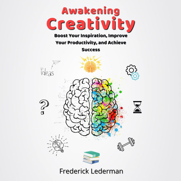 Awakening Creativity: Boost Your Inspiration, Improve Your Productivity, and Achieve Success