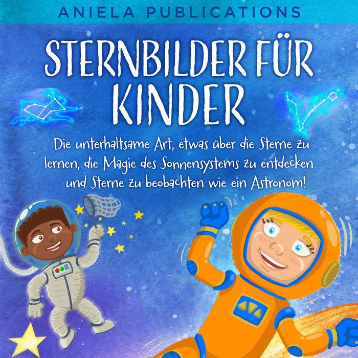 Sternbilder für Kinder: Die unterhaltsame Art, etwas über die Sterne zu lernen, die Magie des Sonnensystems zu entdecken und Sterne zu beobachten wie ein Astronom!