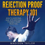 Rejection Proof Therapy 101: How To Overcome, Deal With And Heal Yourself From Rejection