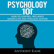 Psychology 101: How To Control, Influence, Manipulate and Persuade Anyone