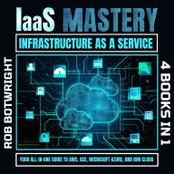 IaaS Mastery: Infrastructure As A Service: Your All In One Guide To AWS, GCE, Microsoft Azure, And IBM Cloud