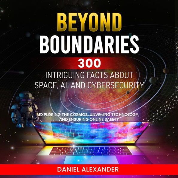 Beyond Boundaries: 300 Intriguing Facts about Space, AI, and Cybersecurity: Exploring the Cosmos, Unveiling Technology, Ensuring Online Safety (300 Engaging Facts from Ai to the climate