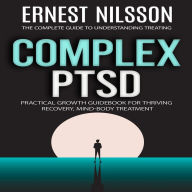 Complex Ptsd: The Complete Guide to Understanding Treating (Practical Growth Guidebook for Thriving Recovery, Mind-body Treatment)