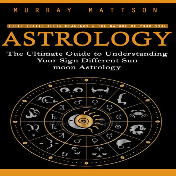 Astrology: Their Traits Their Meanings & the Nature of Your Soul (The Ultimate Guide to Understanding Your Sign Different Sun moon Astrology)