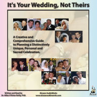 It's Your Wedding, Not Theirs: A Creative and Comprehensive Guide to Planning a Distinctively Unique, Personal, and Sacred Celebration