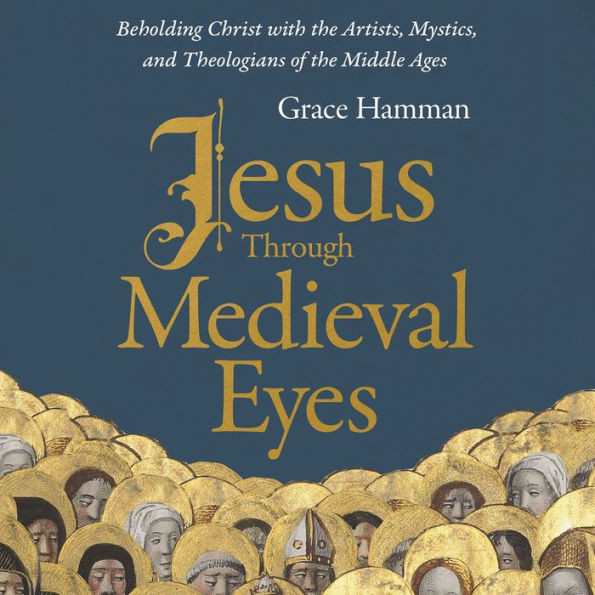 Jesus through Medieval Eyes: Beholding Christ with the Artists, Mystics, and Theologians of the Middle Ages