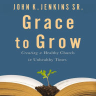 Grace to Grow: Creating a Healthy Church in Unhealthy Times