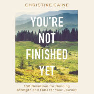 You're Not Finished Yet: 100 Devotions for Building Strength and Faith for Your Journey