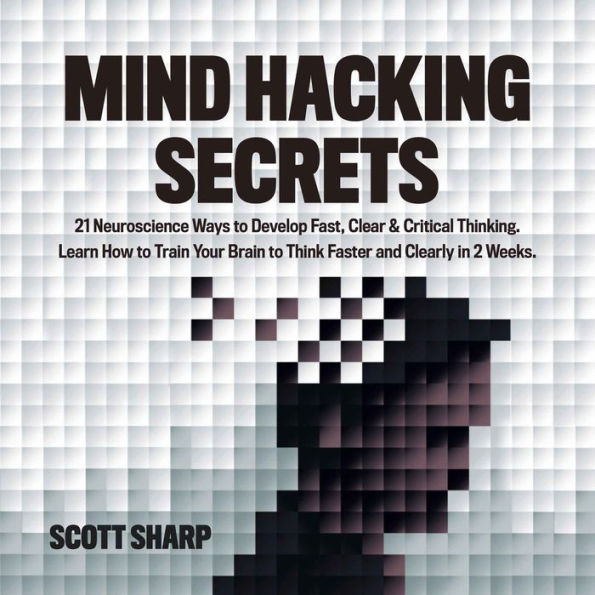 Mind Hacking Secrets: 21 Neuroscience Ways to Develop Fast, Clear & Critical Thinking. Learn How to Train Your Brain to Think Faster and Clearly in 2 Weeks