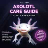 The Only Axolotl Care Guide You'll Ever Need: Avoid Deadly Mistakes & Learn from a Pro: Everything You Need to Know to Raise Healthy and Happy Axolotls in Your Own Home
